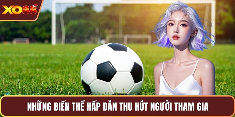 Những biến thể hấp dẫn thu hút người tham gia